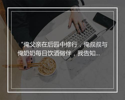 “俺父亲在后园中修行，俺叔叔与俺奶奶每日饮酒做伴，我告知俺父亲去。”拼音出处和意思