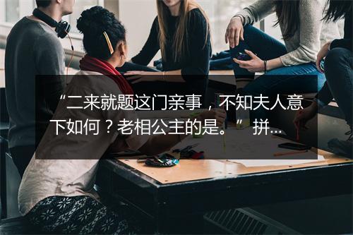 “二来就题这门亲事，不知夫人意下如何？老相公主的是。”拼音出处和意思