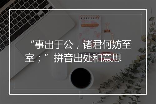 “事出于公，诸君何妨至室；”拼音出处和意思