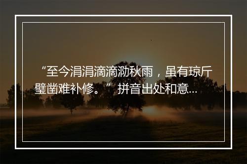 “至今涓涓滴滴泐秋雨，虽有琼斤璧凿难补修。”拼音出处和意思