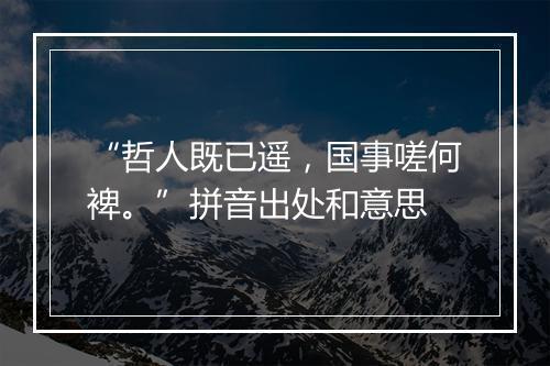 “哲人既已遥，国事嗟何裨。”拼音出处和意思