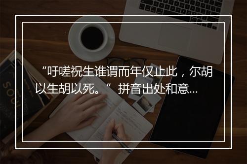 “吁嗟祝生谁谓而年仅止此，尔胡以生胡以死。”拼音出处和意思