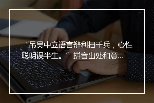 “吊吴中立语言辩利扫千兵，心性聪明误半生。”拼音出处和意思