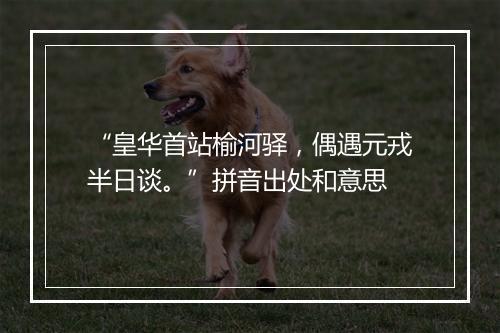 “皇华首站榆河驿，偶遇元戎半日谈。”拼音出处和意思