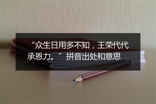 “众生日用多不知，王荣代代承恩力。”拼音出处和意思