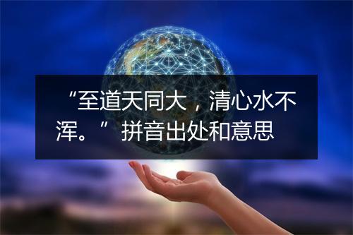 “至道天同大，清心水不浑。”拼音出处和意思