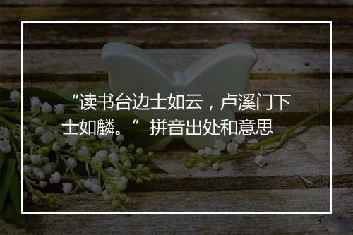 “读书台边士如云，卢溪门下士如麟。”拼音出处和意思