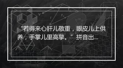 “若得来心肝儿敬重，眼皮儿上供养，手掌儿里高擎。”拼音出处和意思