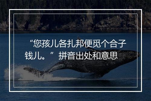 “您孩儿各扎邦便觅个合子钱儿。”拼音出处和意思