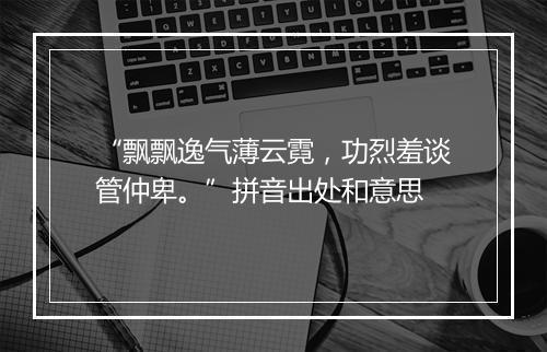 “飘飘逸气薄云霓，功烈羞谈管仲卑。”拼音出处和意思