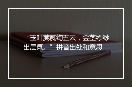 “玉叶葳蕤绚五云，金茎缥缈出层氛。”拼音出处和意思