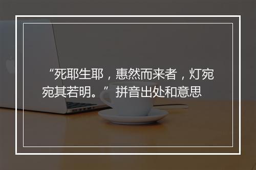 “死耶生耶，惠然而来者，灯宛宛其若明。”拼音出处和意思