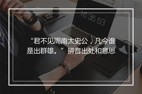 “君不见周南太史公，凡今谁是出群雄。”拼音出处和意思