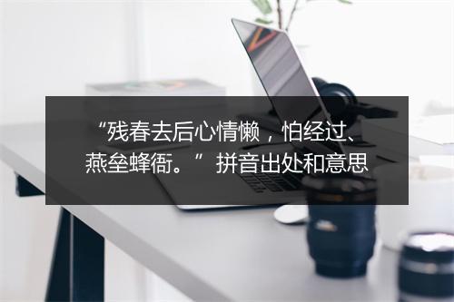 “残春去后心情懒，怕经过、燕垒蜂衙。”拼音出处和意思