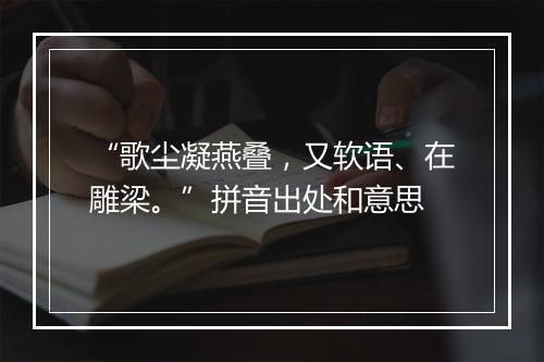 “歌尘凝燕叠，又软语、在雕梁。”拼音出处和意思