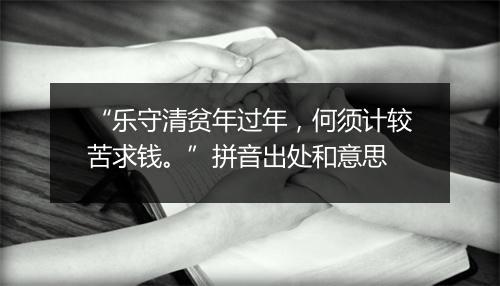 “乐守清贫年过年，何须计较苦求钱。”拼音出处和意思