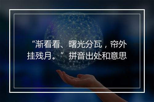 “渐看看、曙光分瓦，帘外挂残月。”拼音出处和意思