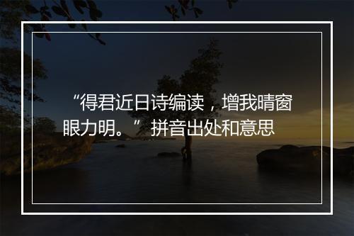 “得君近日诗编读，增我晴窗眼力明。”拼音出处和意思