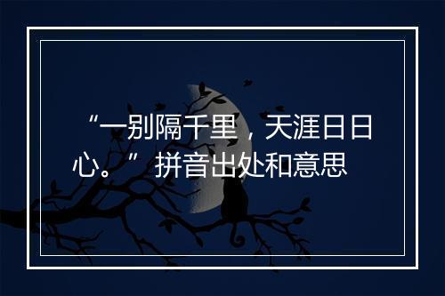 “一别隔千里，天涯日日心。”拼音出处和意思