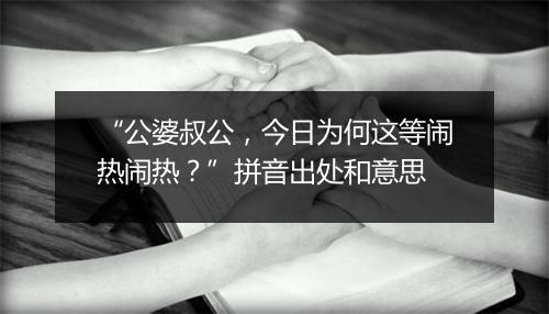 “公婆叔公，今日为何这等闹热闹热？”拼音出处和意思