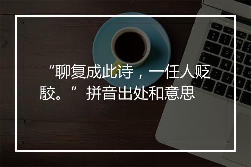 “聊复成此诗，一任人贬駮。”拼音出处和意思