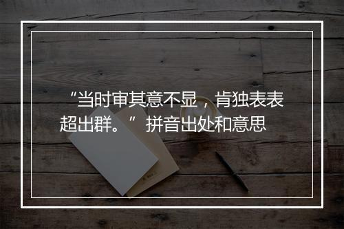 “当时审其意不显，肯独表表超出群。”拼音出处和意思