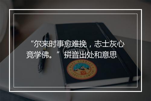 “尔来时事愈难挽，志士灰心竞学佛。”拼音出处和意思