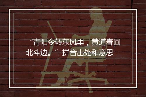 “青阳令转东风里，黄道春回北斗边。”拼音出处和意思