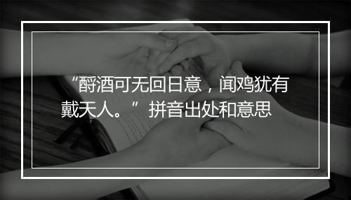 “酹酒可无回日意，闻鸡犹有戴天人。”拼音出处和意思