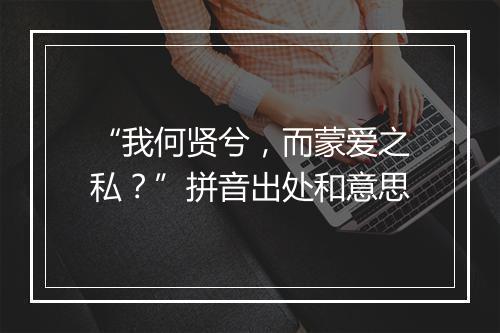 “我何贤兮，而蒙爱之私？”拼音出处和意思