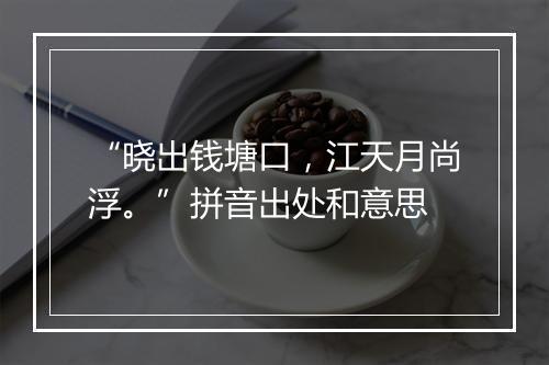 “晓出钱塘口，江天月尚浮。”拼音出处和意思