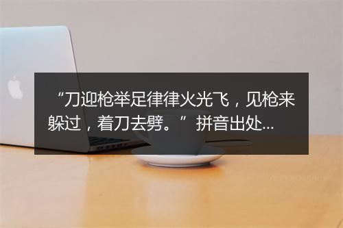 “刀迎枪举足律律火光飞，见枪来躲过，着刀去劈。”拼音出处和意思