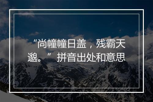 “尚幢幢日盖，残霸天邈。”拼音出处和意思