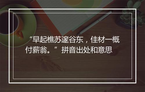 “早起樵苏邃谷东，佳材一概付薪翁。”拼音出处和意思