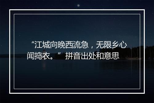 “江城向晚西流急，无限乡心闻捣衣。”拼音出处和意思