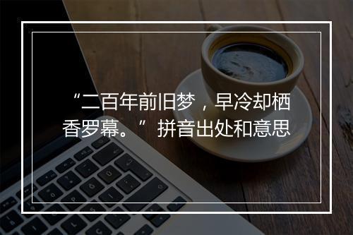 “二百年前旧梦，早冷却栖香罗幕。”拼音出处和意思