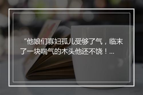 “他娘们寡妇孤儿受够了气，临末了一块喘气的木头他还不饶！”拼音出处和意思