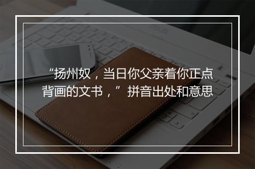 “扬州奴，当日你父亲着你正点背画的文书，”拼音出处和意思