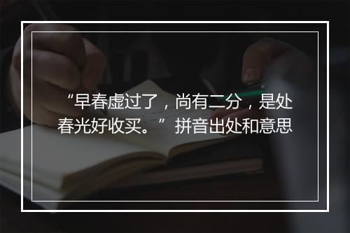 “早春虚过了，尚有二分，是处春光好收买。”拼音出处和意思