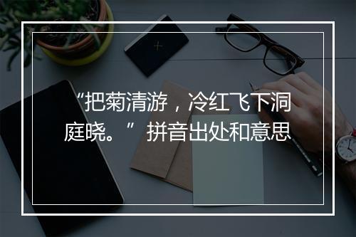 “把菊清游，冷红飞下洞庭晓。”拼音出处和意思