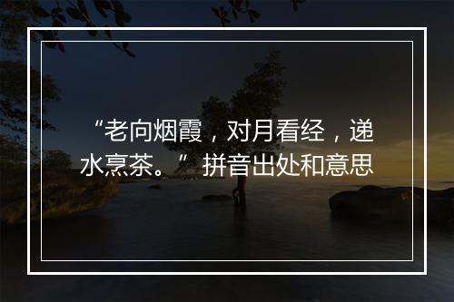 “老向烟霞，对月看经，递水烹茶。”拼音出处和意思