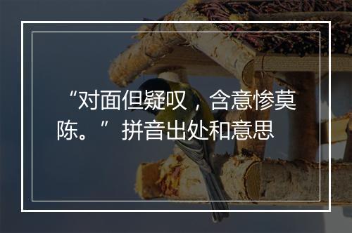 “对面但疑叹，含意惨莫陈。”拼音出处和意思