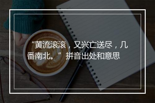 “黄流滚滚，又兴亡送尽，几番南北。”拼音出处和意思