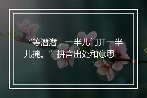 “等潜潜，一半儿门开一半儿掩。”拼音出处和意思