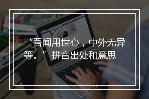 “吾闻用世心，中外无异等。”拼音出处和意思