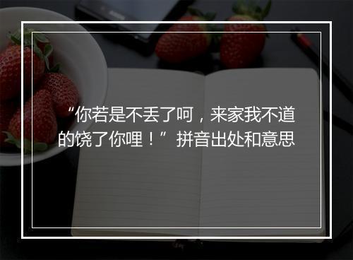 “你若是不丢了呵，来家我不道的饶了你哩！”拼音出处和意思