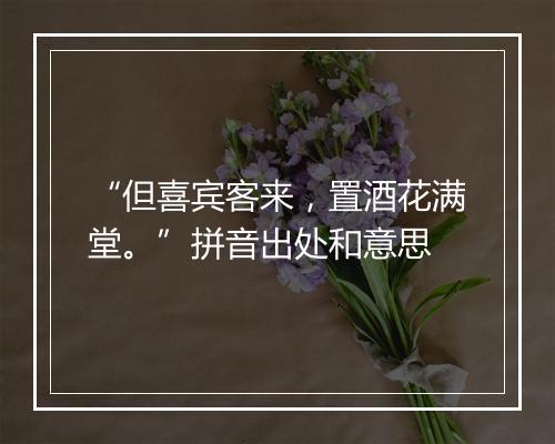 “但喜宾客来，置酒花满堂。”拼音出处和意思