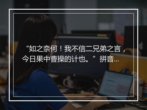 “如之奈何！我不信二兄弟之言，今日果中曹操的计也。”拼音出处和意思