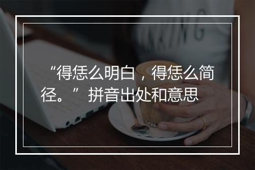 “得恁么明白，得恁么简径。”拼音出处和意思