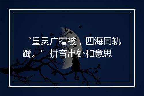 “皇灵广覆被，四海同轨躅。”拼音出处和意思